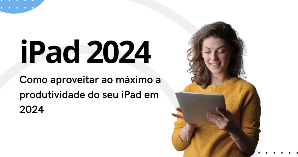 Como aproveitar ao máximo a produtividade do seu iPad em 2024