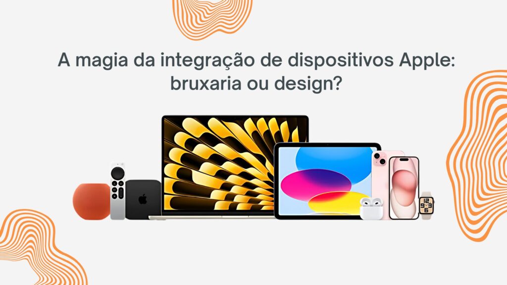 A Magia da Integração dos Dispositivos Apple: Bruxaria ou Design?
